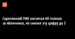 Саратовский УИК насчитал 69 голосов за яблочника, но снизил эту цифру до 3